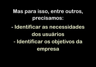 Mas para isso, entre outros,
precisamos: 
- Identificar as necessidades
dos usuários
- Identificar os objetivos da
empresa

 