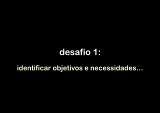 desafio 1:
 

identificar objetivos e necessidades…

 