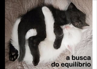 a busca 
do equilíbrio

 