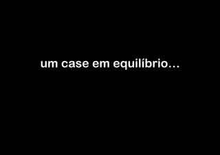 um case em equilíbrio…

 