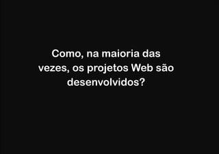 Como, na maioria das 
vezes, os projetos Web são
desenvolvidos?

 