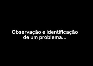 Observação e identificação
de um problema...

 