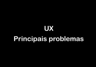 UX  
Principais problemas

 