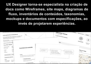 UX Designer torna-se especialista na criação de
docs como Wireframes, site maps, diagramas de
fluxo, inventários de conteúdos, taxonomias,
mockups e documentos com especificações, ao
invés de projetarem experiências.

 