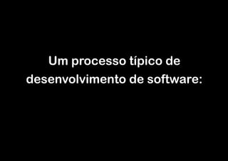 Um processo típico de
desenvolvimento de software:

 