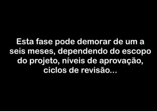Esta fase pode demorar de um a
seis meses, dependendo do escopo
do projeto, níveis de aprovação,
ciclos de revisão...

 