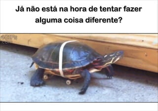 Já não está na hora de tentar fazer
alguma coisa diferente?

 