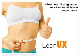 Não é uma UX preguiçosa,
mas é sobre minimizar  
desperdícios.

http://www.slideshare.net/uxconsulting/iaxil-lunch-talk-lean-ux

 
