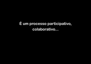 !
!

É um processo participativo,
colaborativo...

 