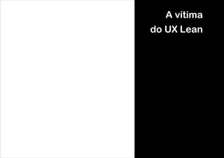 A vítima
do UX Lean
!

 