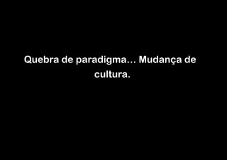 !
!
!
!
!
!
!
!

Quebra de paradigma… Mudança de
cultura.
!
!

 
