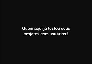 Quem aqui já testou seus
projetos com usuários?

 