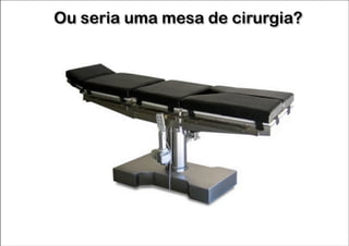 Ou seria uma mesa de cirurgia?

 