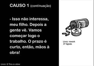 CAUSO 1 (continuação)
!

 

- Isso não interessa,
meu filho. Depois a
gente vê. Vamos
começar logo o
trabalho. O prazo é
curto, então, mãos à
obra!
Livro: O Tiro e o Alvo

Livro: rework 
37 Signals

 