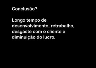Conclusão?
!

Longo tempo de
desenvolvimento, retrabalho,
desgaste com o cliente e
diminuição do lucro.

 