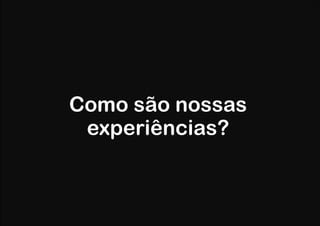 Como são nossas
experiências?

 