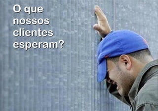 O que
nossos  
clientes
esperam?

 