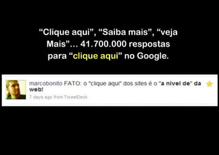 “Clique aqui”, “Saiba mais”, “veja
Mais”… 41.700.000 respostas
para “clique aqui” no Google.

 