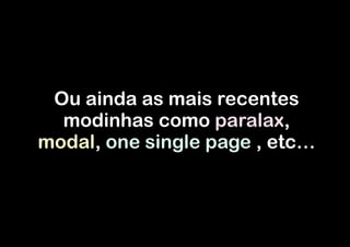 Ou ainda as mais recentes
modinhas como paralax,
modal, one single page , etc…

 
