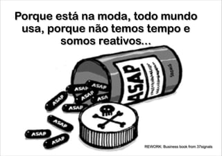 Porque está na moda, todo mundo
usa, porque não temos tempo e
somos reativos...
!

REWORK: Business book from 37signals

 
