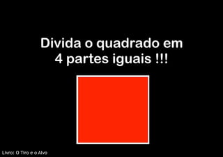 Dinâmica
Divida o quadrado em 
4 partes iguais !!!

Livro: O Tiro e o Alvo

 