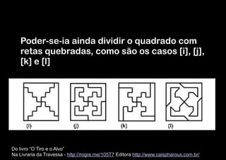 Dinâmica
Poder-se-ia ainda dividir o quadrado com
retas quebradas, como são os casos [i], [j],
[k] e [l]

Do livro “O Tiro e o Alvo”  
Na Livraria da Travessa - http://migre.me/105T7 Editora http://www.caispharoux.com.br/

 
