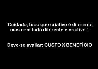 “Cuidado, tudo que criativo é diferente,
mas nem tudo diferente é criativo”.
!
!

Deve-se avaliar: CUSTO X BENEFÍCIO

 