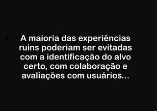 •

A maioria das experiências
ruins poderiam ser evitadas
com a identificação do alvo
certo, com colaboração e
avaliações com usuários...

 