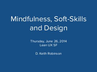 Mindfulness, Soft-Skills
and Design
D. Keith Robinson
!
!
Thursday, June 26, 2014
Lean UX SF
 