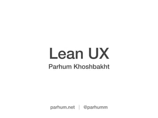 Lean UX
Parhum Khoshbakht
parhum.net | @parhumm
 