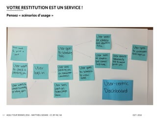 VOTRE RESTITUTION EST UN SERVICE !
AGILE TOUR RENNES 2016 - MATTHIEU GIOANI - CC-BY-NC-SA OCT. 201664
Pensez « scénarios d’usage »
 