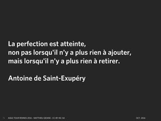 AGILE TOUR RENNES 2016 - MATTHIEU GIOANI - CC-BY-NC-SA OCT. 201671
La perfection est atteinte,
non pas lorsqu'il n'y a plus rien à ajouter,
mais lorsqu'il n'y a plus rien à retirer.
Antoine de Saint-Exupéry
 
