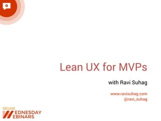 Lean UX for MVPs 
with Ravi Suhag 
www.ravisuhag.com 
@ravi_suhag 
 