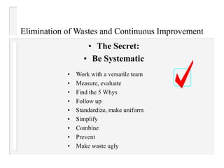 • The Secret:
• Be Systematic
• Work with a versatile team
• Measure, evaluate
• Find the 5 Whys
• Follow up
• Standardize, make uniform
• Simplify
• Combine
• Prevent
• Make waste ugly
Elimination of Wastes and Continuous Improvement
 