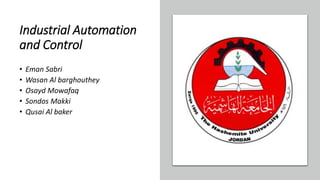 Industrial Automation
and Control
• Eman Sabri
• Wasan Al barghouthey
• Osayd Mowafaq
• Sondos Makki
• Qusai Al baker
 