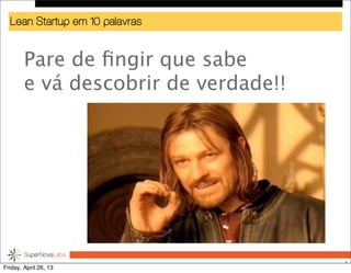 Lean Startup em 10 palavras
Pare de ﬁngir que sabe
e vá descobrir de verdade!!
9
Friday, April 26, 13
 