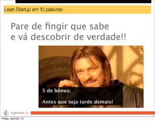 Lean Startup em 10 palavras
Pare de ﬁngir que sabe
e vá descobrir de verdade!!
9
5 de bônus:
Antes que seja tarde demais!
Friday, April 26, 13
 