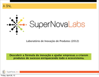 A SNL
2
Laboratório de Inovação de Produtos (2012)
Descobrir a fórmula da inovação e ajudar empresas a criarem
produtos de sucesso enriquecendo todo o ecossistema.
Friday, April 26, 13
 