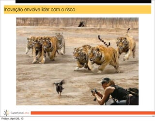 Inovação envolve lidar com o risco
19
Friday, April 26, 13
 