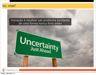 Ino.. what?
23
Inovação é resolver um problema existente
de uma forma nunca feita antes
Friday, April 26, 13
 