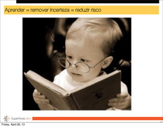 Aprender = remover incerteza = reduzir risco
24
Friday, April 26, 13
 