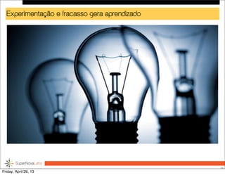 Experimentação e fracasso gera aprendizado
26
Friday, April 26, 13
 