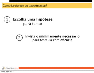 Como funcionam os experimentos?
28
Escolha uma hipótese
para testar
Invista o minimamente necessário
para testá-la com eﬁcácia
1
2
Friday, April 26, 13
 