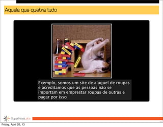 Aquela que quebra tudo
31
Exemplo, somos um site de aluguel de roupas
e acreditamos que as pessoas não se
importam em emprestar roupas de outras e
pagar por isso
Friday, April 26, 13
 