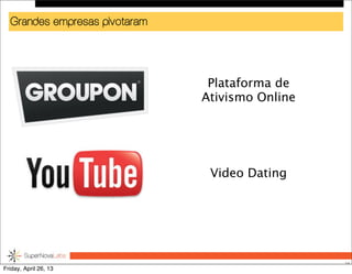 Grandes empresas pivotaram
34
Plataforma de
Ativismo Online
Video Dating
Friday, April 26, 13
 