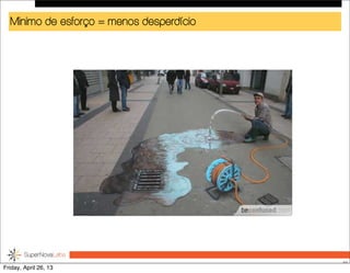 Minimo de esforço = menos desperdício
44
Friday, April 26, 13
 