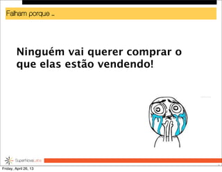 Falham porque ...
5
Ninguém vai querer comprar o
que elas estão vendendo!
Friday, April 26, 13
 