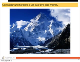 Conquistar um mercado e ver que tinha algo melhor...
46
Friday, April 26, 13
 