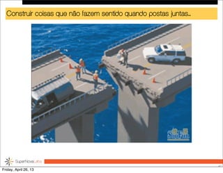 Construir coisas que não fazem sentido quando postas juntas...
47
Friday, April 26, 13
 