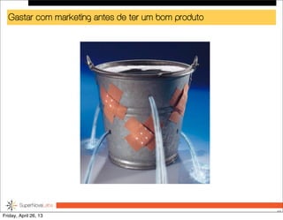 Gastar com marketing antes de ter um bom produto
48
Friday, April 26, 13
 